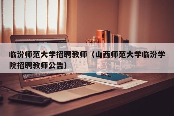 临汾师范大学招聘教师（山西师范大学临汾学院招聘教师公告）-第1张图片-大学教师招聘