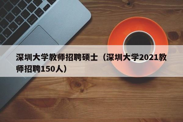 深圳大学教师招聘硕士（深圳大学2021教师招聘150人）-第1张图片-大学教师招聘