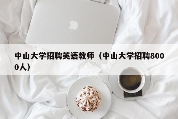 中山大学招聘英语教师（中山大学招聘8000人）-第1张图片-大学教师招聘