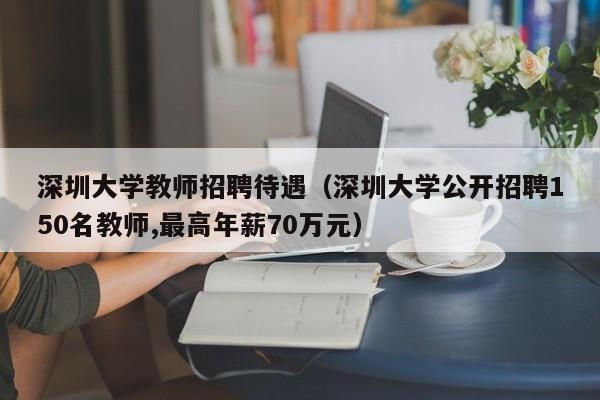 深圳大学教师招聘待遇（深圳大学公开招聘150名教师,最高年薪70万元）-第1张图片-大学教师招聘