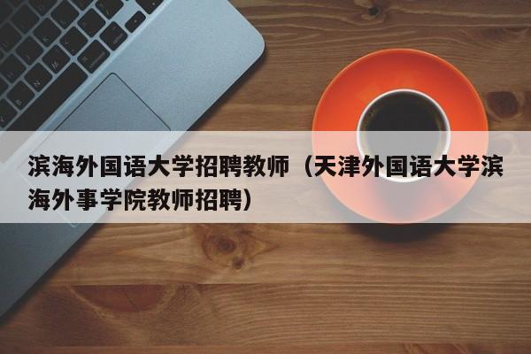 滨海外国语大学招聘教师（天津外国语大学滨海外事学院教师招聘）-第1张图片-大学教师招聘