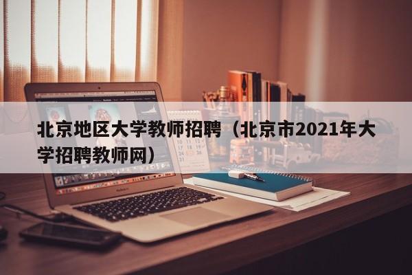北京地区大学教师招聘（北京市2021年大学招聘教师网）-第1张图片-大学教师招聘