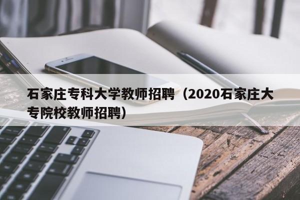 石家庄专科大学教师招聘（2020石家庄大专院校教师招聘）-第1张图片-大学教师招聘