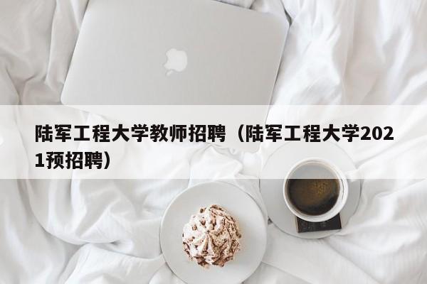 陆军工程大学教师招聘（陆军工程大学2021预招聘）-第1张图片-大学教师招聘