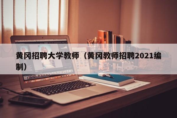 黄冈招聘大学教师（黄冈教师招聘2021编制）-第1张图片-大学教师招聘