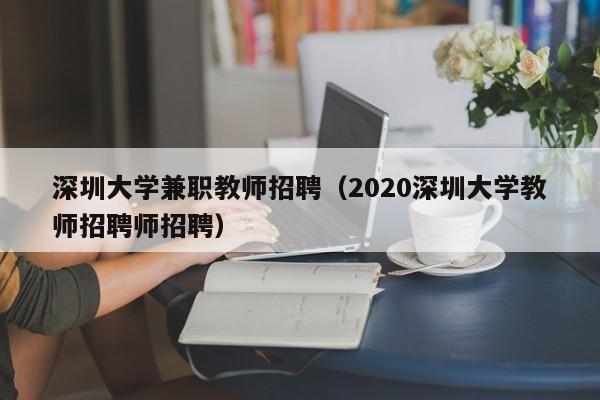 深圳大学兼职教师招聘（2020深圳大学教师招聘师招聘）-第1张图片-大学教师招聘