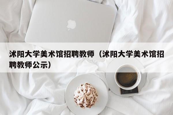 沭阳大学美术馆招聘教师（沭阳大学美术馆招聘教师公示）-第1张图片-大学教师招聘
