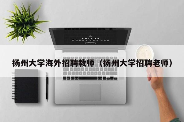 扬州大学海外招聘教师（扬州大学招聘老师）-第1张图片-大学教师招聘