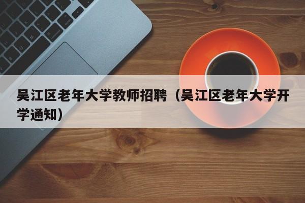 吴江区老年大学教师招聘（吴江区老年大学开学通知）-第1张图片-大学教师招聘