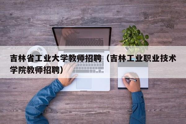 吉林省工业大学教师招聘（吉林工业职业技术学院教师招聘）-第1张图片-大学教师招聘