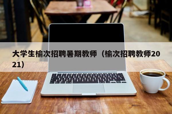 大学生榆次招聘暑期教师（榆次招聘教师2021）-第1张图片-大学教师招聘