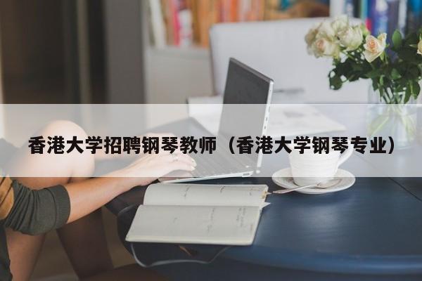 香港大学招聘钢琴教师（香港大学钢琴专业）-第1张图片-大学教师招聘