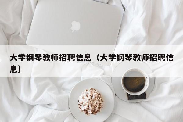 大学钢琴教师招聘信息（大学钢琴教师招聘信息）-第1张图片-大学教师招聘