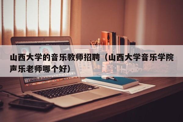 山西大学的音乐教师招聘（山西大学音乐学院声乐老师哪个好）-第1张图片-大学教师招聘