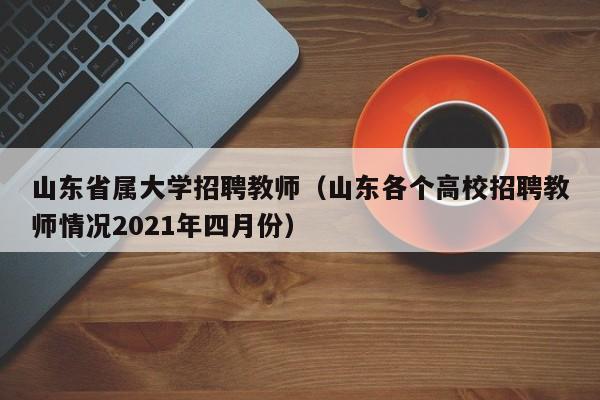 山东省属大学招聘教师（山东各个高校招聘教师情况2021年四月份）-第1张图片-大学教师招聘