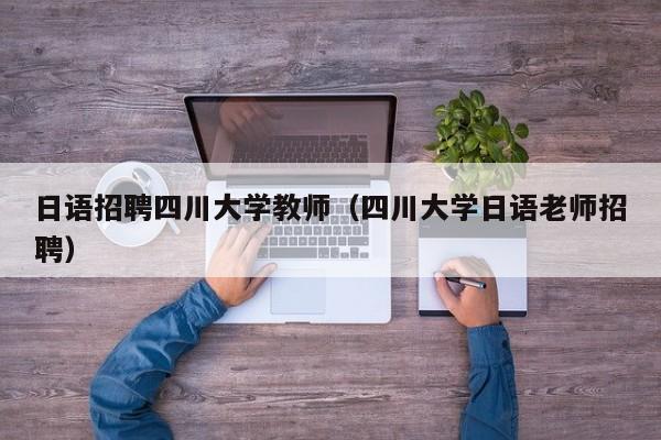日语招聘四川大学教师（四川大学日语老师招聘）-第1张图片-大学教师招聘
