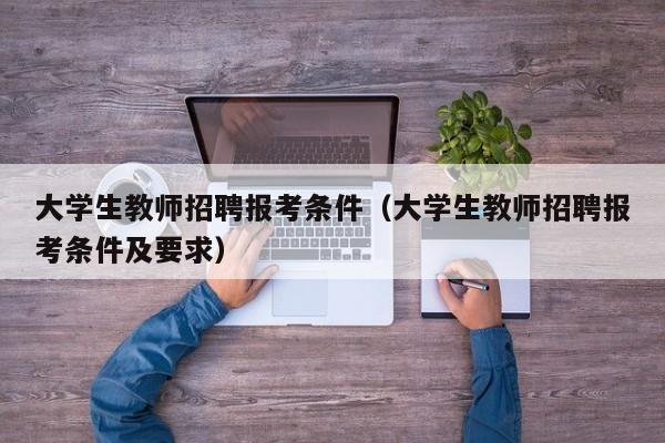 大学生教师招聘报考条件（大学生教师招聘报考条件及要求）-第1张图片-大学教师招聘