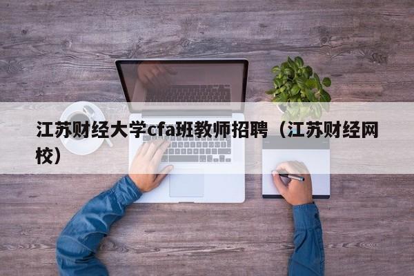 江苏财经大学cfa班教师招聘（江苏财经网校）-第1张图片-大学教师招聘