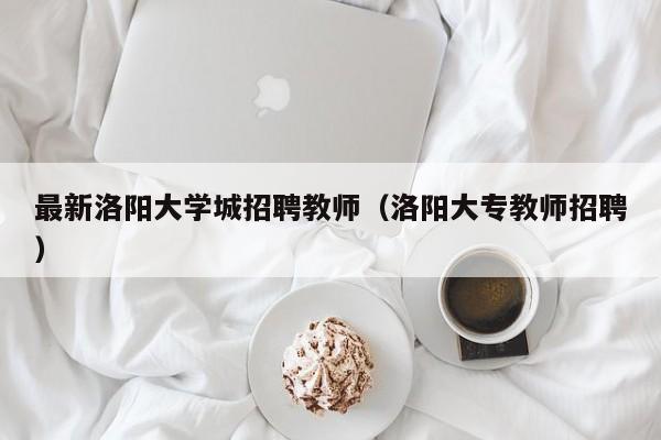 最新洛阳大学城招聘教师（洛阳大专教师招聘）-第1张图片-大学教师招聘