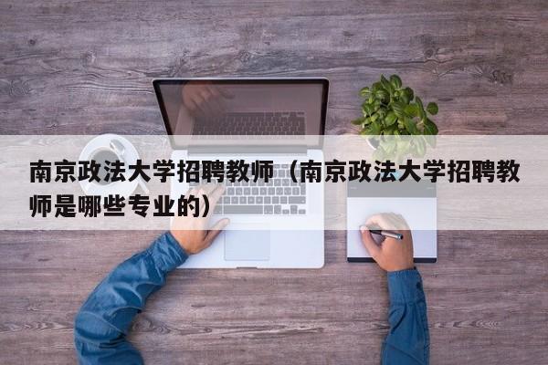 南京政法大学招聘教师（南京政法大学招聘教师是哪些专业的）-第1张图片-大学教师招聘