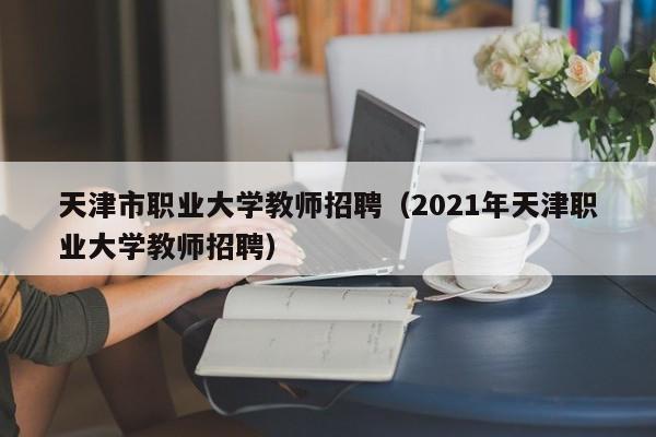 天津市职业大学教师招聘（2021年天津职业大学教师招聘）-第1张图片-大学教师招聘