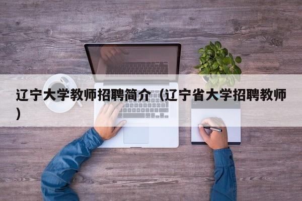 辽宁大学教师招聘简介（辽宁省大学招聘教师）-第1张图片-大学教师招聘
