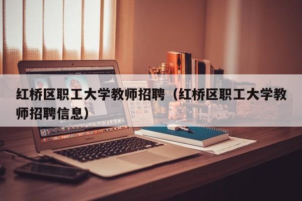 红桥区职工大学教师招聘（红桥区职工大学教师招聘信息）-第1张图片-大学教师招聘