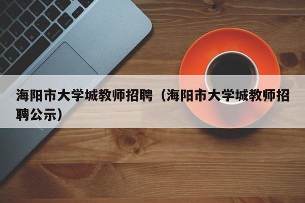 海阳市大学城教师招聘（海阳市大学城教师招聘公示）-第1张图片-大学教师招聘