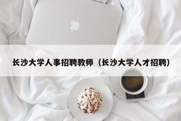 长沙大学人事招聘教师（长沙大学人才招聘）-第1张图片-大学教师招聘