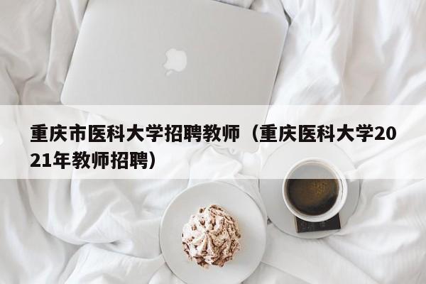 重庆市医科大学招聘教师（重庆医科大学2021年教师招聘）-第1张图片-大学教师招聘