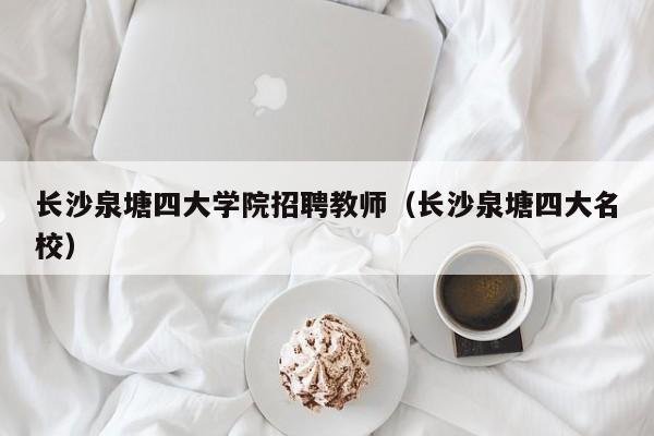 长沙泉塘四大学院招聘教师（长沙泉塘四大名校）-第1张图片-大学教师招聘