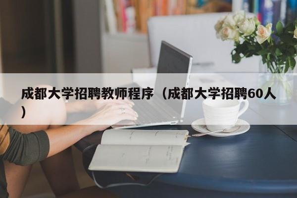 成都大学招聘教师程序（成都大学招聘60人）-第1张图片-大学教师招聘