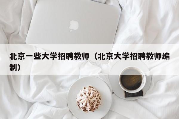 北京一些大学招聘教师（北京大学招聘教师编制）-第1张图片-大学教师招聘