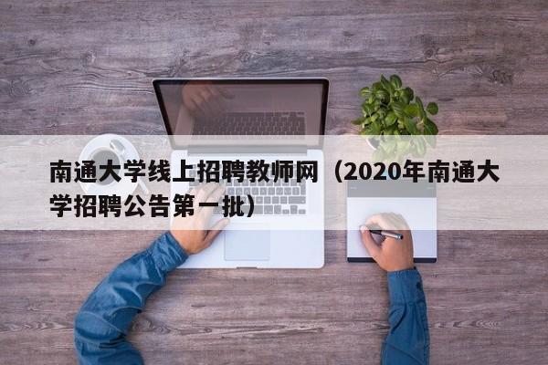 南通大学线上招聘教师网（2020年南通大学招聘公告第一批）-第1张图片-大学教师招聘