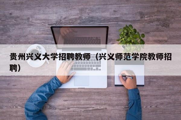 贵州兴义大学招聘教师（兴义师范学院教师招聘）-第1张图片-大学教师招聘