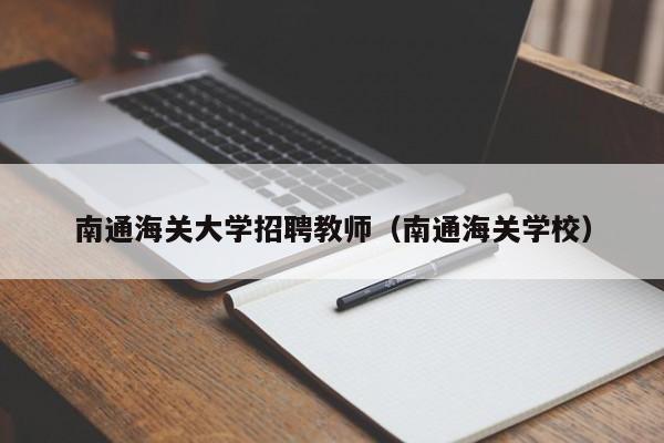 南通海关大学招聘教师（南通海关学校）-第1张图片-大学教师招聘