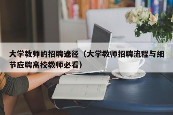 大学教师的招聘途径（大学教师招聘流程与细节应聘高校教师必看）-第1张图片-大学教师招聘