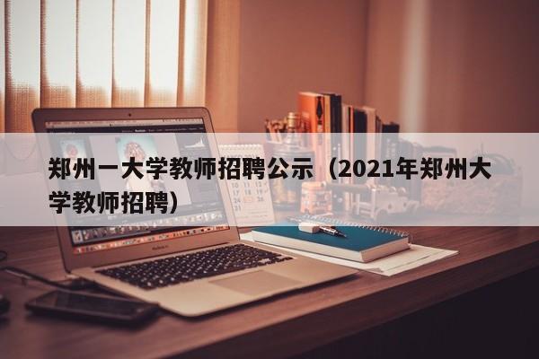 郑州一大学教师招聘公示（2021年郑州大学教师招聘）-第1张图片-大学教师招聘