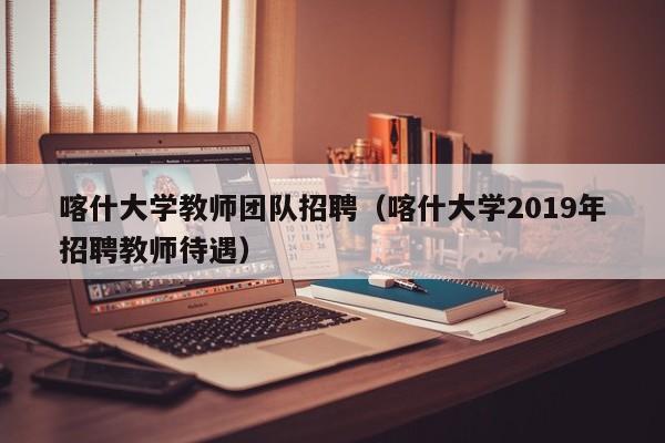 喀什大学教师团队招聘（喀什大学2019年招聘教师待遇）-第1张图片-大学教师招聘