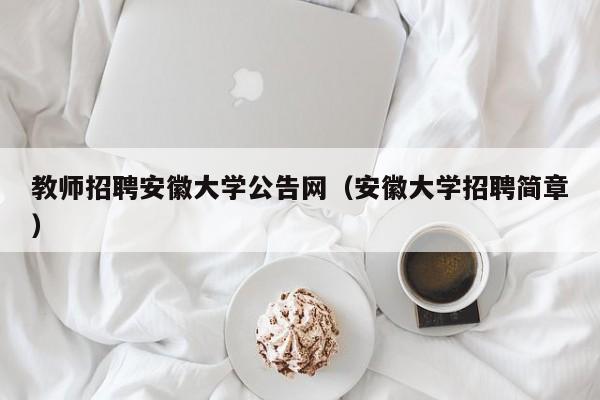 教师招聘安徽大学公告网（安徽大学招聘简章）-第1张图片-大学教师招聘