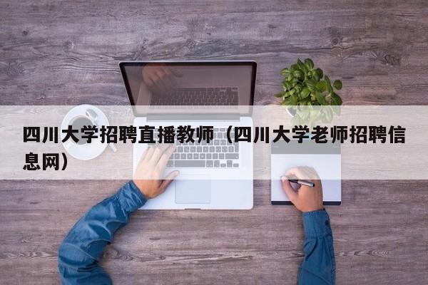 四川大学招聘直播教师（四川大学老师招聘信息网）-第1张图片-大学教师招聘