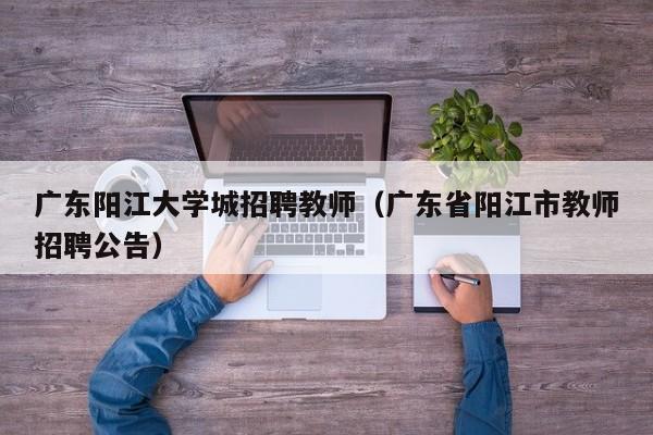 广东阳江大学城招聘教师（广东省阳江市教师招聘公告）-第1张图片-大学教师招聘