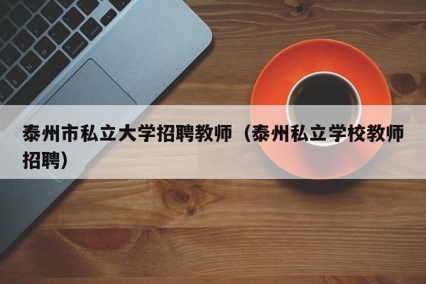 泰州市私立大学招聘教师（泰州私立学校教师招聘）-第1张图片-大学教师招聘