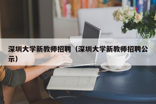 深圳大学新教师招聘（深圳大学新教师招聘公示）-第1张图片-大学教师招聘