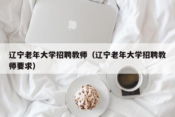 辽宁老年大学招聘教师（辽宁老年大学招聘教师要求）-第1张图片-大学教师招聘