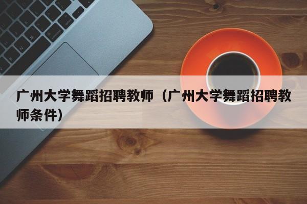 广州大学舞蹈招聘教师（广州大学舞蹈招聘教师条件）-第1张图片-大学教师招聘