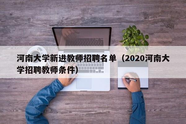 河南大学新进教师招聘名单（2020河南大学招聘教师条件）-第1张图片-大学教师招聘