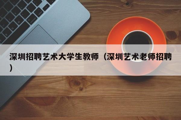 深圳招聘艺术大学生教师（深圳艺术老师招聘）-第1张图片-大学教师招聘