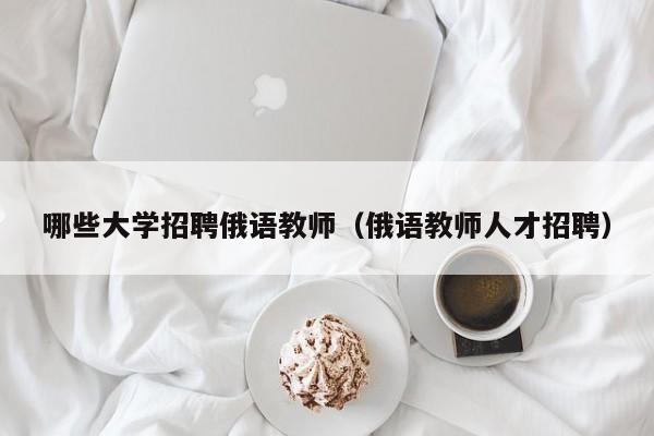 哪些大学招聘俄语教师（俄语教师人才招聘）-第1张图片-大学教师招聘