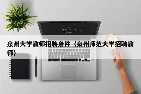 泉州大学教师招聘条件（泉州师范大学招聘教师）-第1张图片-大学教师招聘